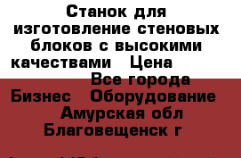  Станок для изготовление стеновых блоков с высокими качествами › Цена ­ 311 592 799 - Все города Бизнес » Оборудование   . Амурская обл.,Благовещенск г.